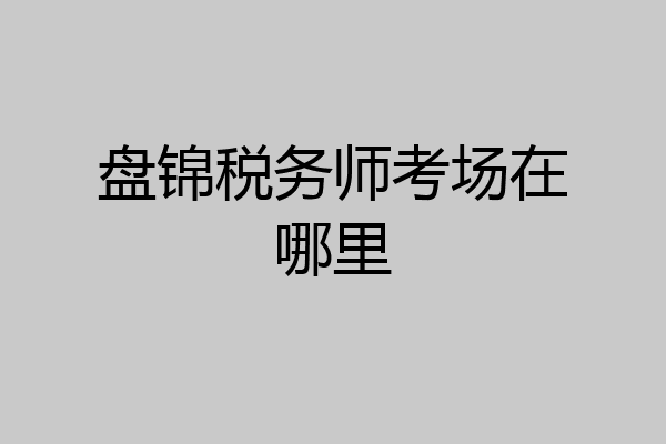 盘锦税务师考场在哪里