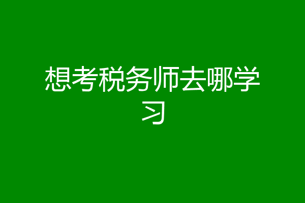 想考税务师去哪学习