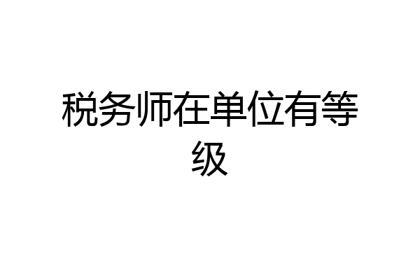 税务师在单位有等级