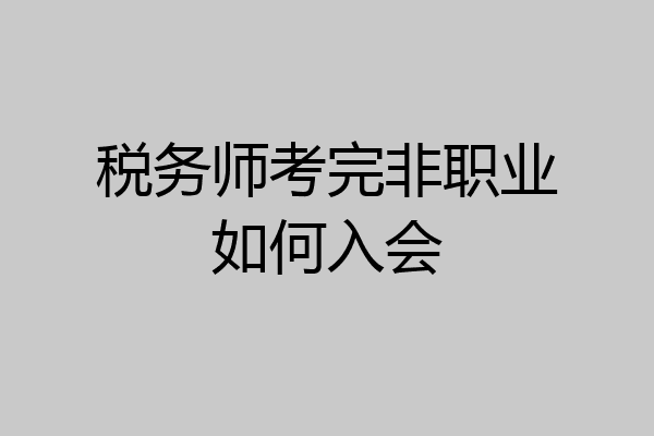 税务师考完非职业如何入会