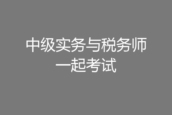 中级实务与税务师一起考试