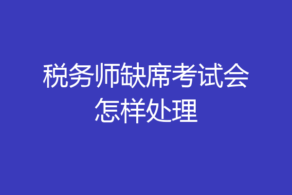 税务师缺席考试会怎样处理