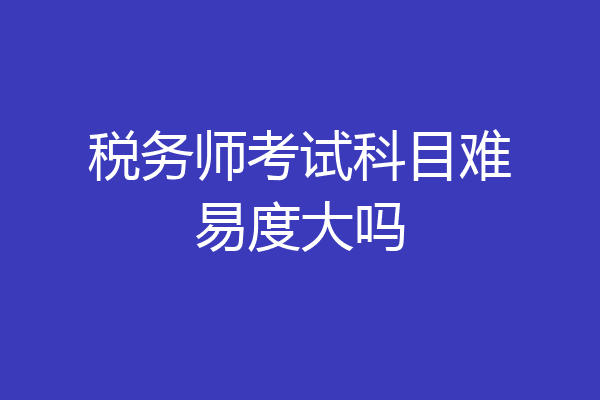 税务师考试科目难易度大吗