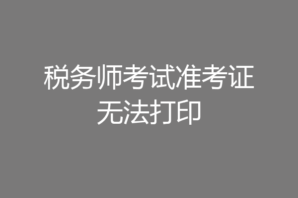税务师考试准考证无法打印