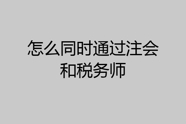 怎么同时通过注会和税务师