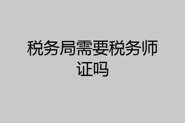 税务局需要税务师证吗