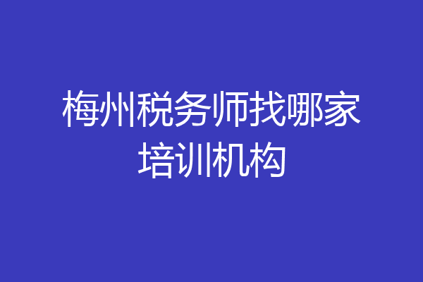梅州税务师找哪家培训机构