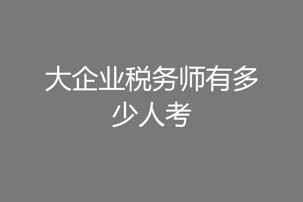 大企业税务师有多少人考