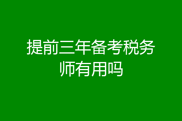 提前三年备考税务师有用吗