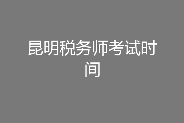 昆明税务师考试时间