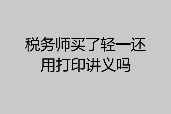 税务师买了轻一还用打印讲义吗