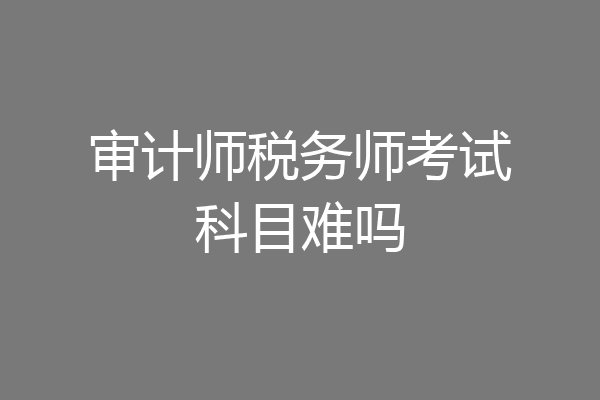 审计师税务师考试科目难吗