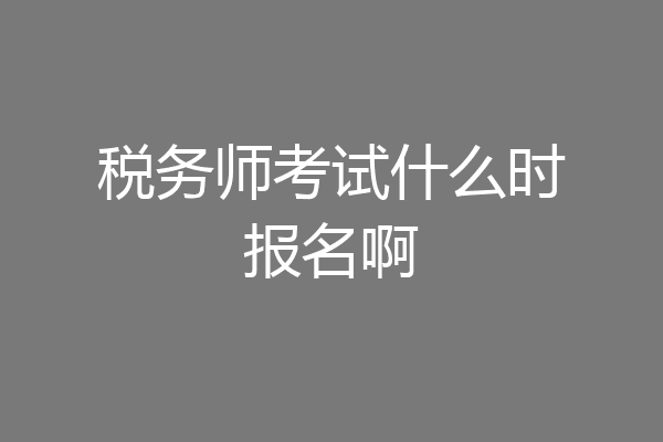 税务师考试什么时报名啊