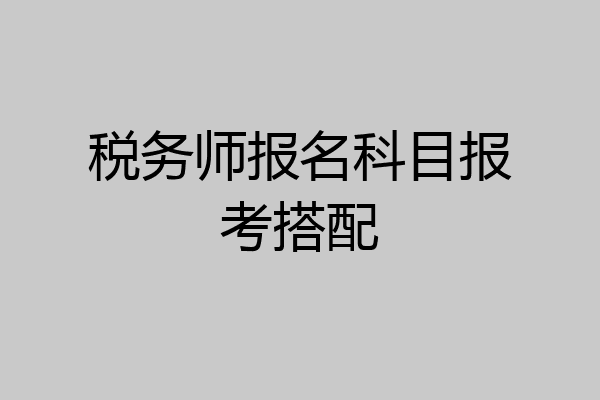 税务师报名科目报考搭配