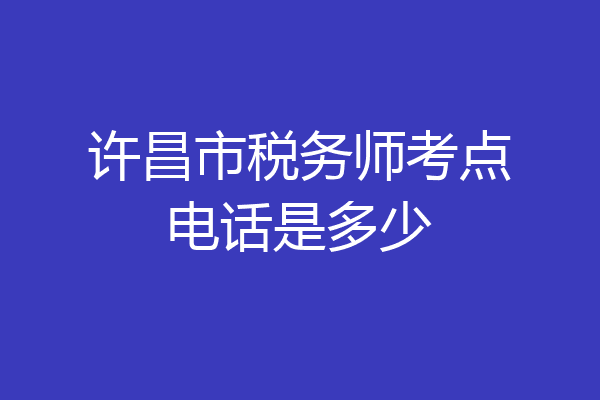 许昌市税务师考点电话是多少