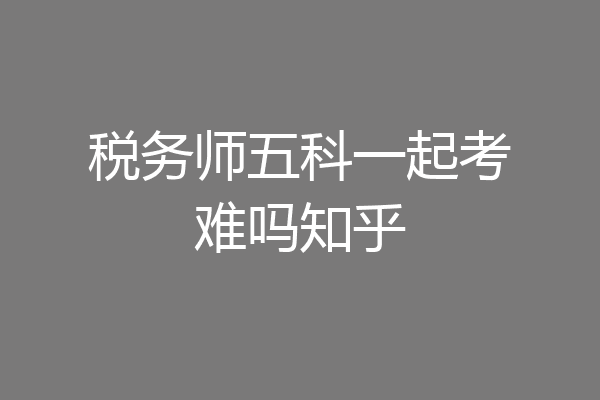 税务师五科一起考难吗知乎