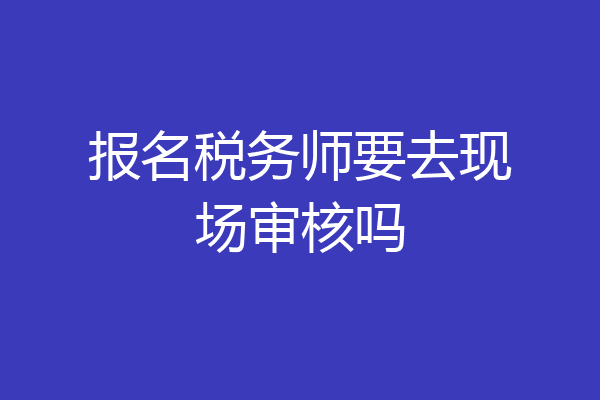 报名税务师要去现场审核吗