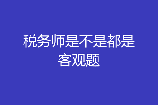 税务师是不是都是客观题