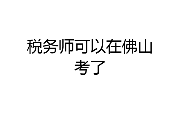 税务师可以在佛山考了