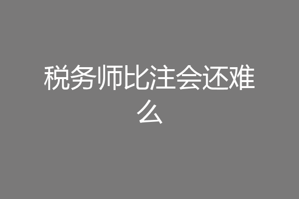 税务师比注会还难么