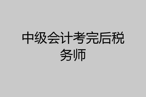中级会计考完后税务师