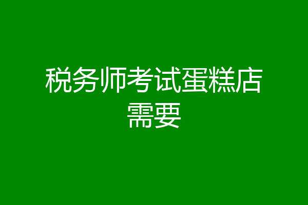 税务师考试蛋糕店需要