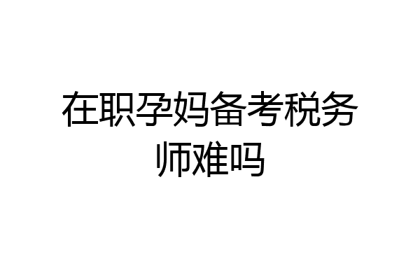 在职孕妈备考税务师难吗