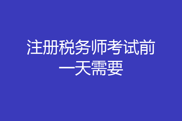 注册税务师考试前一天需要