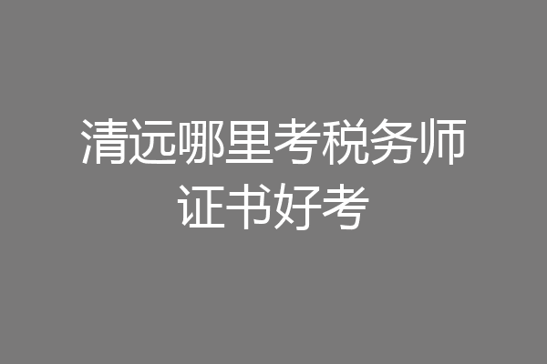 清远哪里考税务师证书好考