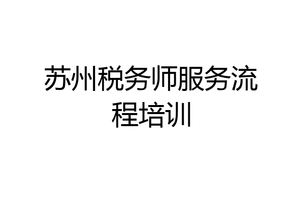 苏州税务师服务流程培训