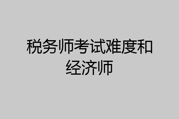 税务师考试难度和经济师