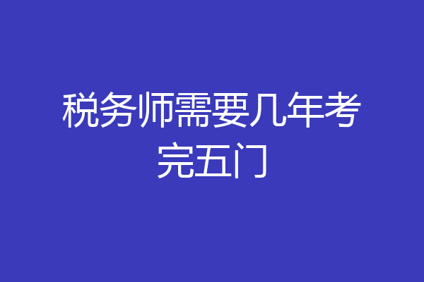 税务师需要几年考完五门