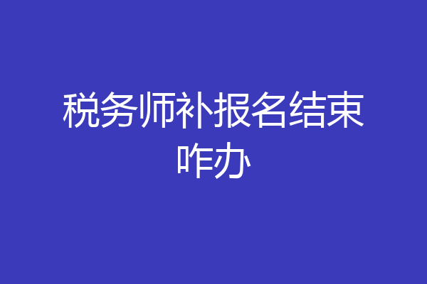 税务师补报名结束咋办