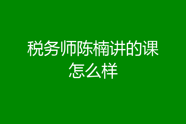 税务师陈楠讲的课怎么样