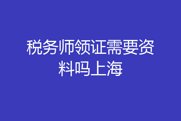 税务师领证需要资料吗上海