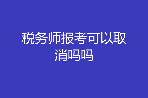 税务师报考可以取消吗吗