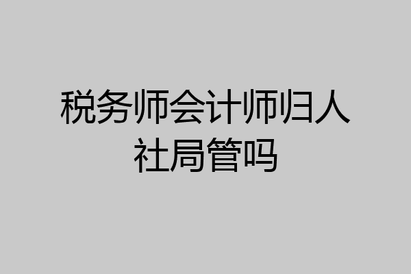税务师会计师归人社局管吗