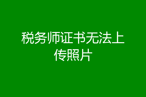 税务师证书无法上传照片