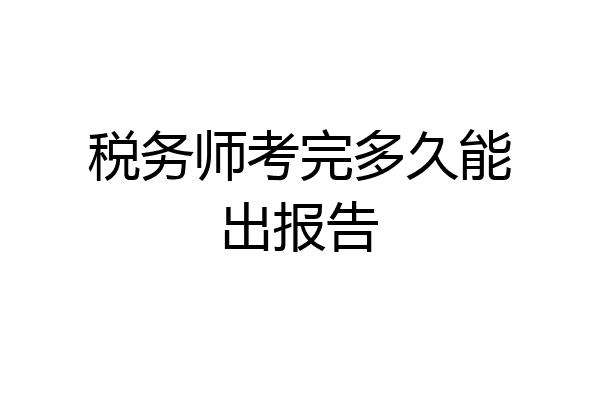 税务师考完多久能出报告