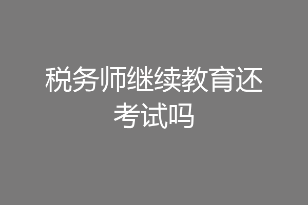 税务师继续教育还考试吗