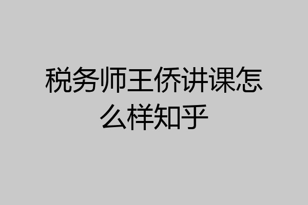 税务师王侨讲课怎么样知乎