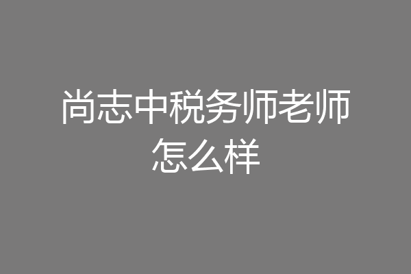尚志中税务师老师怎么样
