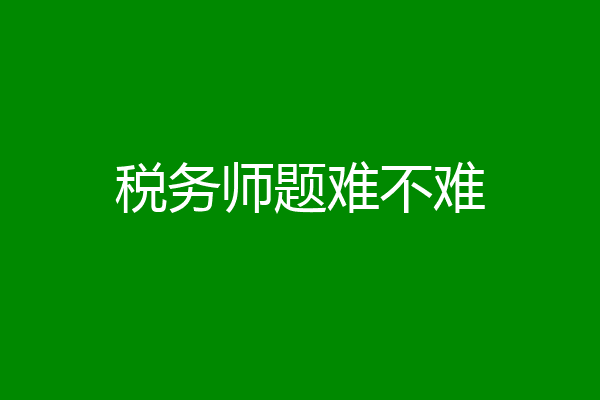 税务师题难不难