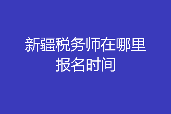 新疆税务师在哪里报名时间