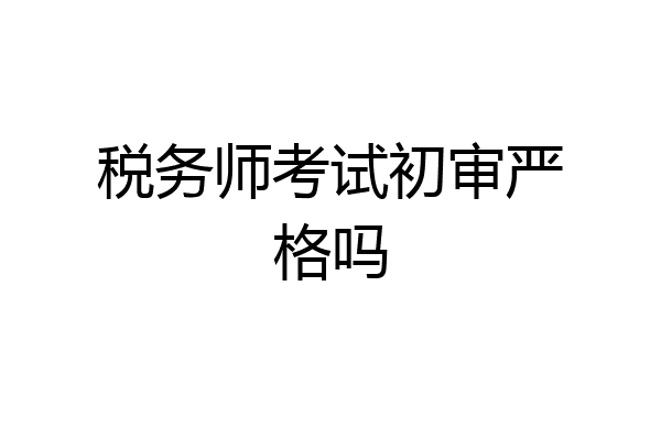 税务师考试初审严格吗