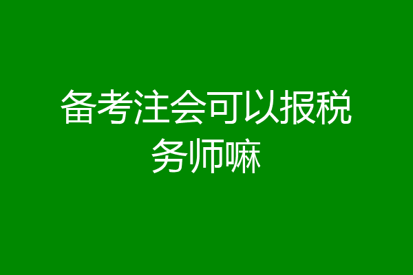 备考注会可以报税务师嘛