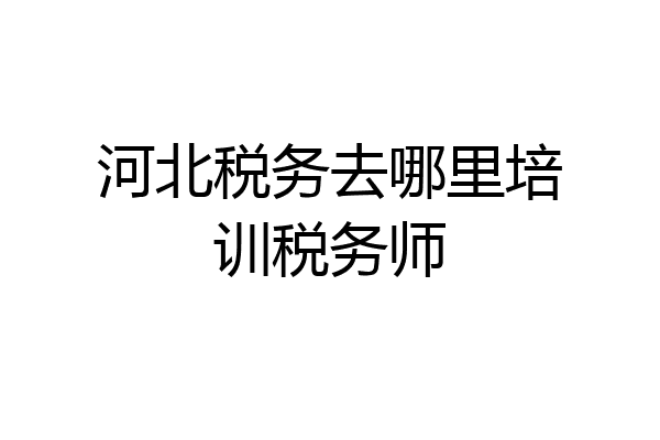 河北税务去哪里培训税务师