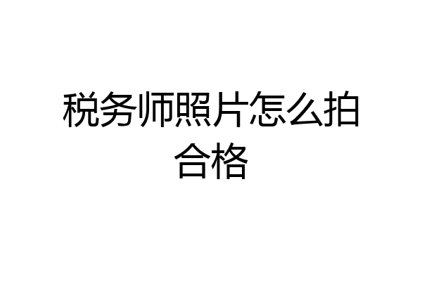 税务师照片怎么拍合格