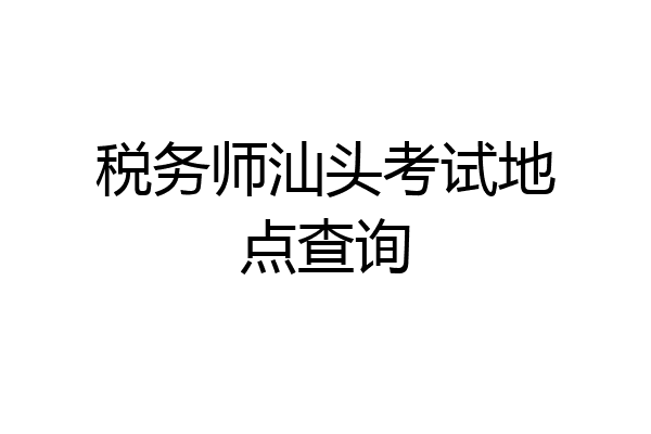 税务师汕头考试地点查询