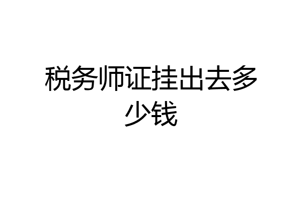 税务师证挂出去多少钱